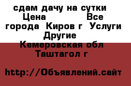 сдам дачу на сутки › Цена ­ 10 000 - Все города, Киров г. Услуги » Другие   . Кемеровская обл.,Таштагол г.